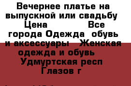 Вечернее платье на выпускной или свадьбу › Цена ­ 10 000 - Все города Одежда, обувь и аксессуары » Женская одежда и обувь   . Удмуртская респ.,Глазов г.